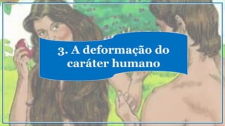 3. A deformação do
caráter humano
 