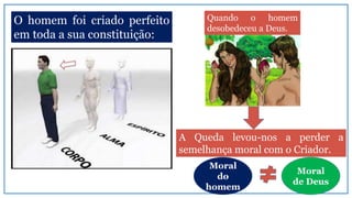 O homem foi criado perfeito
em toda a sua constituição:
Quando o homem
desobedeceu a Deus.
A Queda levou-nos a perder a
semelhança moral com o Criador.
Moral
do
homem
Moral
de Deus
 