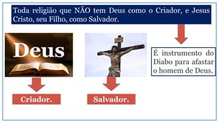 Toda religião que NÃO tem Deus como o Criador, e Jesus
Cristo, seu Filho, como Salvador.
Deus
Criador. Salvador.
É instrumento do
Diabo para afastar
o homem de Deus.
 