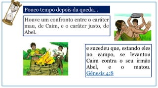 Houve um confronto entre o caráter
mau, de Caim, e o caráter justo, de
Abel.
Pouco tempo depois da queda...
e sucedeu que, estando eles
no campo, se levantou
Caim contra o seu irmão
Abel, e o matou.
Gênesis 4:8
 