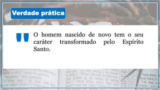 O homem nascido de novo tem o seu
caráter transformado pelo Espírito
Santo.
"
Verdade prática
 