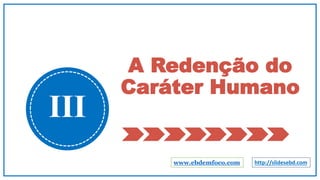 A Redenção do
Caráter Humano
III
www.ebdemfoco.com http://slidesebd.com
 