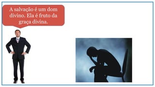 A salvação é um dom
divino. Ela é fruto da
graça divina.
 