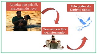 Aqueles que pela fé,
nasceram de novo
Tem seu caráter
transformado.
Pelo poder do
Espírito Santo.
 