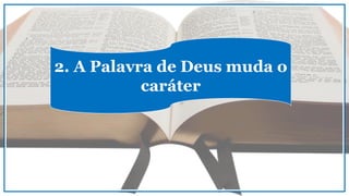 2. A Palavra de Deus muda o
caráter
 