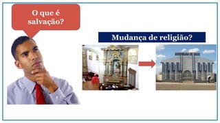 O que é
salvação?
Mudança de religião?
 