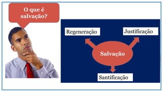 O que é
salvação?
Mudança de religião?
Salvação
Regeneração Justificação
Santificação
 