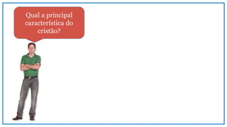 Qual a principal
característica do
cristão?
 