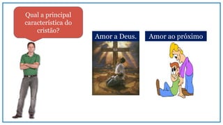 Qual a principal
característica do
cristão?
Amor a Deus. Amor ao próximo
 