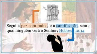 Segui a paz com todos, e a santificação, sem a
qual ninguém verá o Senhor; Hebreus 12:14
 
