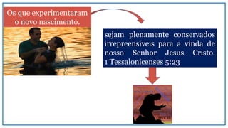 sejam plenamente conservados
irrepreensíveis para a vinda de
nosso Senhor Jesus Cristo.
1 Tessalonicenses 5:23
Os que experimentaram
o novo nascimento.
 