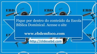 Fique por dentro do conteúdo da Escola
Bíblica Dominical. Acesse o site
www.ebdemfoco.com
http://slidesebd.com
 