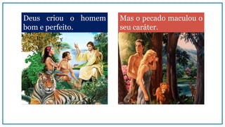 Deus criou o homem
bom e perfeito.
Mas o pecado maculou o
seu caráter.
 