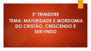 3º TRIMESTRE
TEMA: MATURIDADE E MORDOMIA
DO CRISTÃO, CRESCENDO E
SERVINDO
 