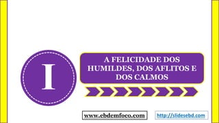 I
A FELICIDADE DOS
HUMILDES, DOS AFLITOS E
DOS CALMOS
www.ebdemfoco.com http://slidesebd.com
 
