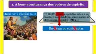 1. A bem-aventurança dos pobres de espírito.
Enxergar ou contemplar
Jesus "vê" a multidão (v. 1) “E JESUS, vendo a multidão, subiu a um
monte, e, assentando-se, aproximaram-se
dele os seus discípulos” (Mt 5.1).
vendo
X X
 