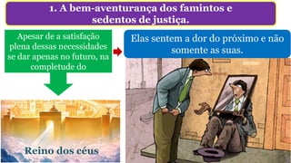 1. A bem-aventurança dos famintos e
sedentos de justiça.
Apesar de a satisfação
plena dessas necessidades
se dar apenas no futuro, na
completude do
Reino dos céus
Elas sentem a dor do próximo e não
somente as suas.
 