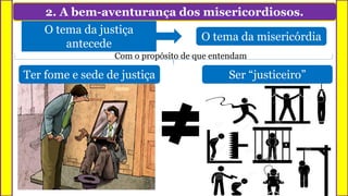 2. A bem-aventurança dos misericordiosos.
Ter fome e sede de justiça Ser “justiceiro”
O tema da justiça
antecede
O tema da misericórdia
Com o propósito de que entendam
 
