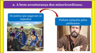 2. A bem-aventurança dos misericordiosos.
Os judeus que pagavam os
impostos Tinham antipatia pelos
publicanos
 
