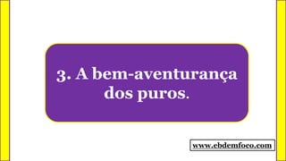 3. A bem-aventurança
dos puros.
www.ebdemfoco.com
 