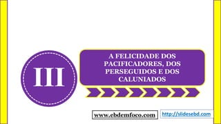 III
A FELICIDADE DOS
PACIFICADORES, DOS
PERSEGUIDOS E DOS
CALUNIADOS
www.ebdemfoco.com http://slidesebd.com
 