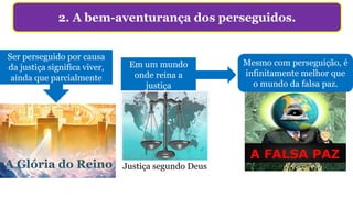 2. A bem-aventurança dos perseguidos.
Ser perseguido por causa
da justiça significa viver,
ainda que parcialmente
Em um mundo
onde reina a
justiça
A Glória do Reino
Mesmo com perseguição, é
infinitamente melhor que
o mundo da falsa paz.
Justiça segundo Deus
 