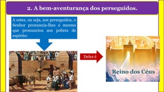 2. A bem-aventurança dos perseguidos.
A estes, ou seja, aos perseguidos, o
Senhor pronuncia-lhes o mesmo
que pronunciou aos pobres de
espírito:
Reino dos Céus
Deles é
 