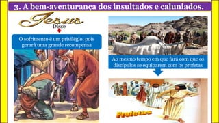 3. A bem-aventurança dos insultados e caluniados.
O sofrimento é um privilégio, pois
gerará uma grande recompensa
Ao mesmo tempo em que fará com que os
discípulos se equiparem com os profetas
Disse
 