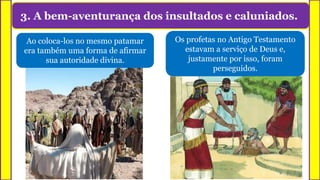 3. A bem-aventurança dos insultados e caluniados.
Ao coloca-los no mesmo patamar
era também uma forma de afirmar
sua autoridade divina.
Os profetas no Antigo Testamento
estavam a serviço de Deus e,
justamente por isso, foram
perseguidos.
 