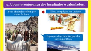 3. A bem-aventurança dos insultados e caluniados.
E isso os equipara aos profetasSe os discípulos sofrem por
causa de Jesus
Logo quer dizer também que eles
sofrem por Deus.
 