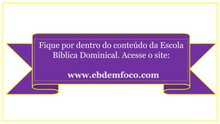 Fique por dentro do conteúdo da Escola
Bíblica Dominical. Acesse o site:
www.ebdemfoco.com
 