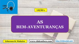 www.ebdemfoco.comErberson R. Pinheiro
AS
BEM-AVENTURANÇAS
LIÇÃO 1
www.ebdemfoco.com http://slidesebd.com
 