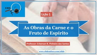 As Obras da Carne e o
Fruto de Espírito
www.ebdemfoco.com/slide
Professor: Erberson R. Pinheiro dos Santos
Lição 1
 