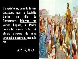 Os apóstolos, quando foram
batizados com o Espírito
Santo, no dia de
Pentecoste, falaram em
várias línguas, e Pedro
converte quase três mil
almas através de uma
pregação poderosa naquele
dia.
At 2.1-4; At 2.41
 