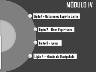 Lição 1 – Batismo no Espírito Santo
Lição 2 – Dons Espirituais
Lição 3 - Igreja
Lição 4 – Missão do Discipulado
MÓDULO IV
 