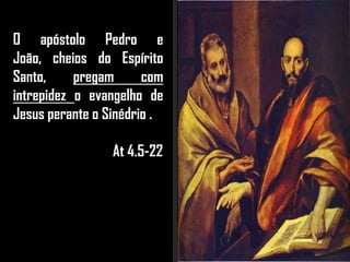 O apóstolo Pedro e
João, cheios do Espírito
Santo, pregam com
intrepidez o evangelho de
Jesus perante o Sinédrio .
At 4.5-22
 