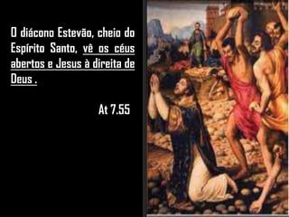 O diácono Estevão, cheio do
Espírito Santo, vê os céus
abertos e Jesus à direita de
Deus .
At 7.55
 