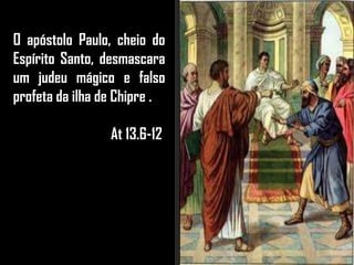 O apóstolo Paulo, cheio do
Espírito Santo, desmascara
um judeu mágico e falso
profeta da ilha de Chipre .
At 13.6-12
 