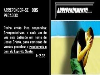 ARREPENDER-SE DOS
PECADOS
Pedro então lhes respondeu:
Arrependei-vos, e cada um de
vós seja batizado em nome de
Jesus Cristo, para remissão de
vossos pecados; e recebereis o
dom do Espírito Santo.
At 2.38
 
