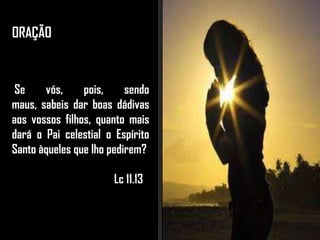 ORAÇÃO
Se vós, pois, sendo
maus, sabeis dar boas dádivas
aos vossos filhos, quanto mais
dará o Pai celestial o Espírito
Santo àqueles que lho pedirem?
Lc 11.13
 