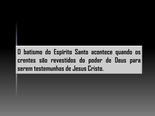 O batismo do Espírito Santo acontece quando os
crentes são revestidos do poder de Deus para
serem testemunhas de Jesus Cristo.
 