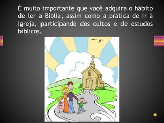 É muito importante que você adquira o hábito
de ler a Bíblia, assim como a prática de ir à
igreja, participando dos cultos e de estudos
bíblicos.
 