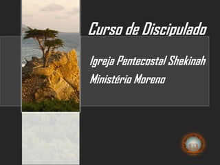 Curso de Discipulado
Igreja Pentecostal Shekinah
Ministério Moreno
 