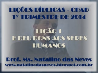 LIÇÕES BÍBLICAS - CPAD
1º TRIMESTRE DE 2014
LIÇÃO 1
E DEU DONS AOS SERES
HUMANOS
Prof. Ms. Natalino das Neves
www.natalinodasneves.blogspot.com.br
 
