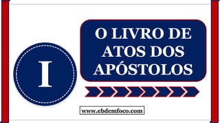 I
O LIVRO DE
ATOS DOS
APÓSTOLOS
www.ebdemfoco.com
 