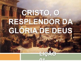 CRISTO, O
RESPLENDOR DA
GLÓRIA DE DEUS
LIÇÃO

 