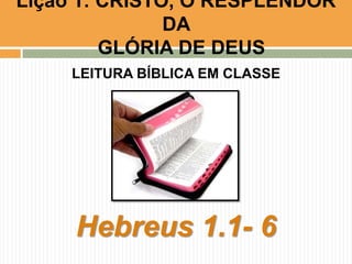 Lição 1: CRISTO, O RESPLENDOR
DA
GLÓRIA DE DEUS
LEITURA BÍBLICA EM CLASSE

Hebreus 1.1- 6

 