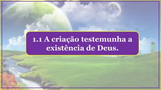 1.1 A criação testemunha a
existência de Deus.
 