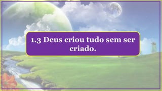 1.3 Deus criou tudo sem ser
criado.
 