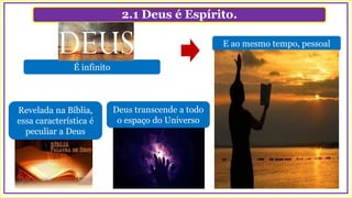 2.1 Deus é Espírito.
É infinito
E ao mesmo tempo, pessoal
Revelada na Bíblia,
essa característica é
peculiar a Deus
Deus transcende a todo
o espaço do Universo
 